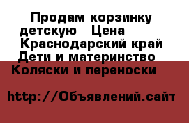 Продам корзинку детскую › Цена ­ 350 - Краснодарский край Дети и материнство » Коляски и переноски   